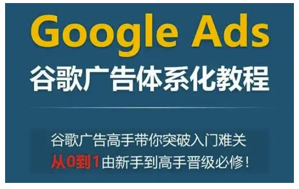 Google Ads谷歌广告体系化教程,谷歌广告高手带你突破入门难关,从0到1由新手到高手晋级必修-一人公司创业项目 - 淘金吧