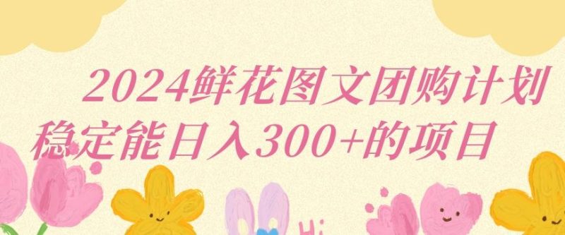 2024鲜花图文团购计划小白能稳定每日收入三位数的项目【揭秘】-一人公司创业项目 - 淘金吧