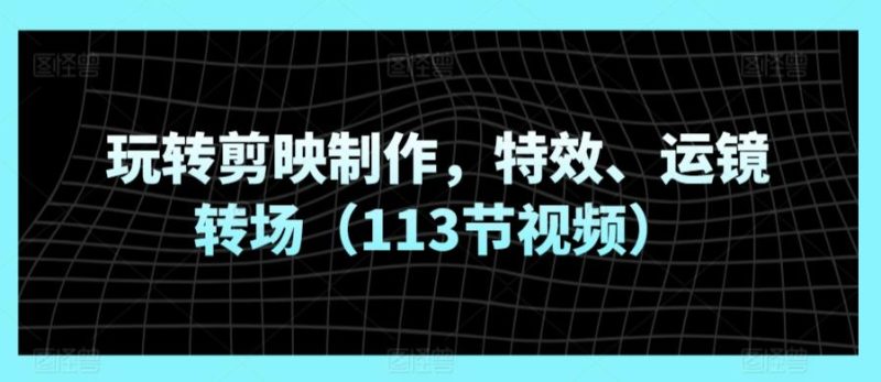 玩转剪映制作,特效、运镜转场(113节视频)-一人公司创业项目 - 淘金吧