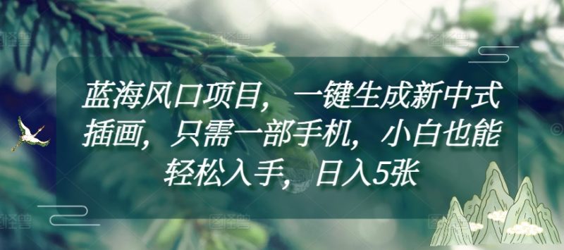 蓝海风口项目，一键生成新中式插画，只需一部手机，小白也能轻松入手，日入5张附详细教程【揭秘】-一人公司创业项目 - 淘金吧