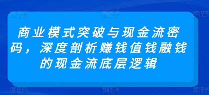 商业模式突破与现金流密码,深度剖析赚钱值钱融钱的现金流底层逻辑-一人公司创业项目 - 淘金吧