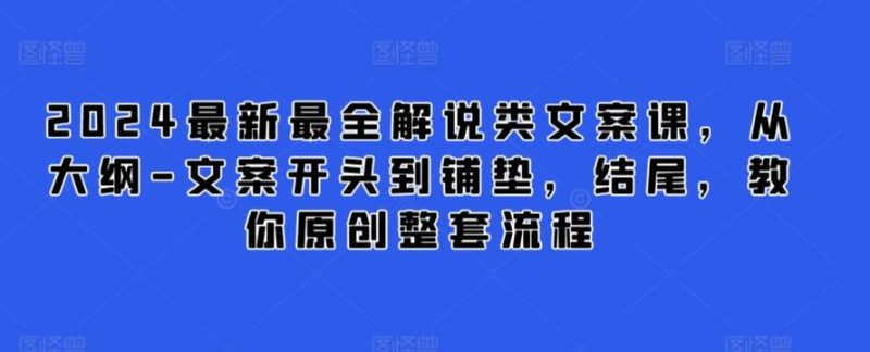 2024最新最全解说类文案课,从大纲-文案开头到铺垫,结尾,教你原创整套流程-一人公司创业项目 - 淘金吧