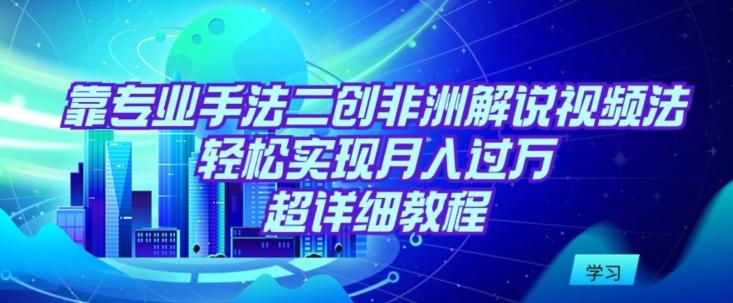 靠专业手法二创非洲解说视频玩法，轻松实现月入过万，超详细教程【揭秘】-一人公司创业项目 - 淘金吧
