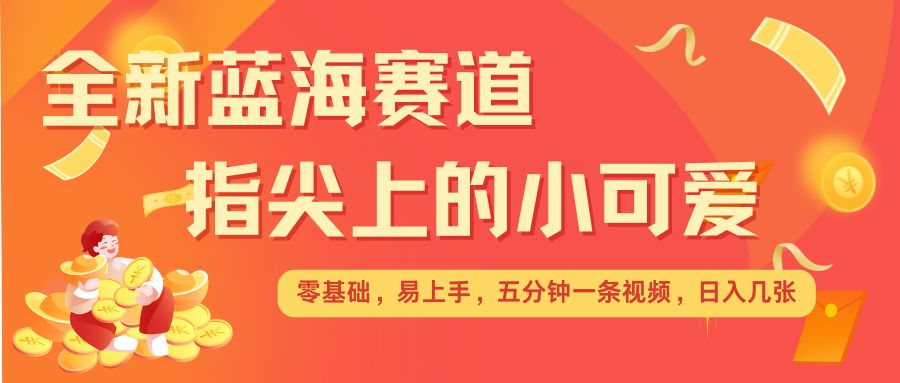 最新蓝海赛道,指尖上的小可爱,几分钟一条治愈系视频,日入几张,矩阵操作收益翻倍