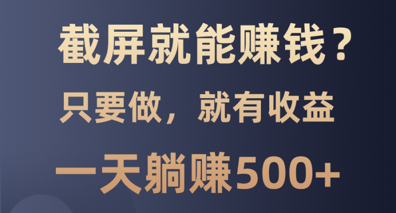 截屏就能赚钱？0门槛，只要做，100%有收益的一个项目，一天躺赚500+-一人公司创业项目 - 淘金吧