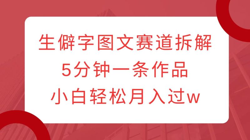生僻字图文赛道拆解,5分钟一条作品,小白轻松月入过w-一人公司创业项目 - 淘金吧