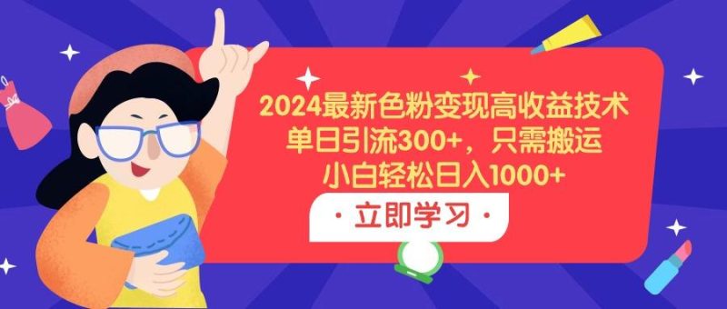 (9480期)2024最新色粉变现高收益技术，单日引流300+，只需搬运，小白轻松日入1000+-一人公司创业项目 - 淘金吧