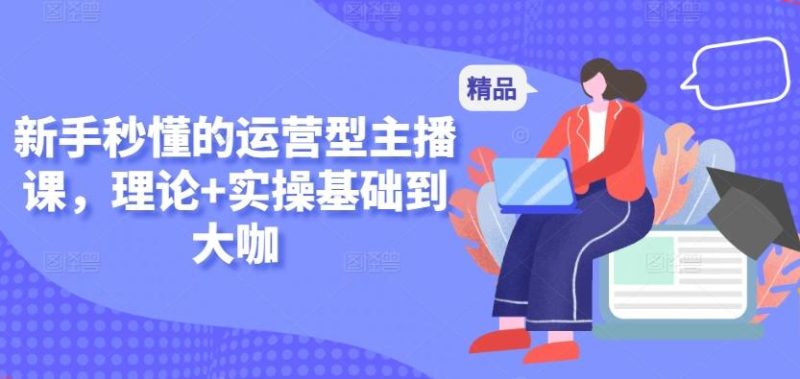 新手秒懂的运营型主播课,理论+实操基础到大咖-一人公司创业项目 - 淘金吧