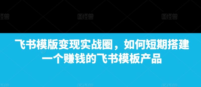飞书模版变现实战圈,如何短期搭建一个赚钱的飞书模板产品-一人公司创业项目 - 淘金吧