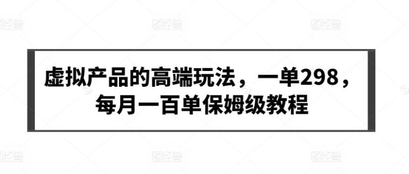 虚拟产品的高端玩法,一单298,每月一百单保姆级教程【揭秘】-一人公司创业项目 - 淘金吧