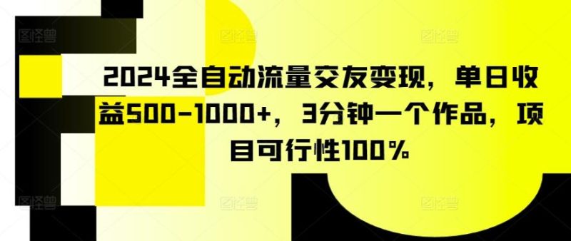 2024全自动流量交友变现,单日收益500-1000+,3分钟一个作品,项目可行性100%【揭秘】-一人公司创业项目 - 淘金吧
