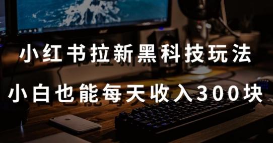 黑科技玩法之：小红书拉新，小白也能日入300元【操作视频教程+黑科技工具】【揭秘】-一人公司创业项目 - 淘金吧