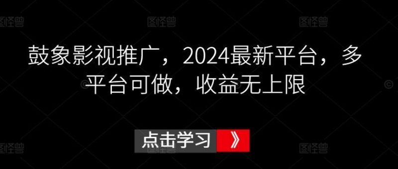 鼓象影视推广,2024最新平台,多平台可做,收益无上限【揭秘】-一人公司创业项目 - 淘金吧
