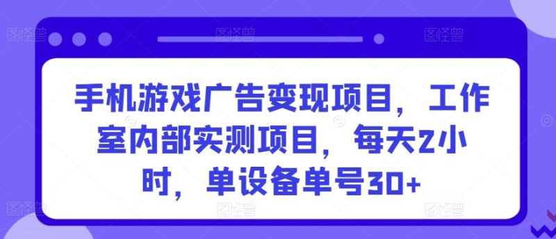 手机游戏广告变现项目,工作室内部实测项目,每天2小时,单设备单号30+【揭秘】-一人公司创业项目 - 淘金吧