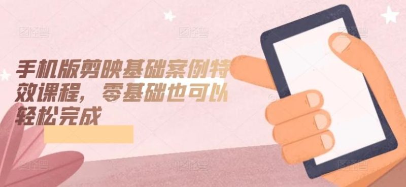 手机版剪映基础案例特效课程,零基础也可以轻松完成-一人公司创业项目 - 淘金吧