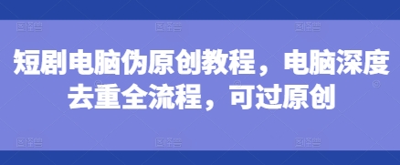 短剧电脑伪原创教程,电脑深度去重全流程,可过原创-一人公司创业项目 - 淘金吧