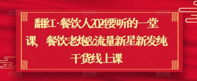 翻红·餐饮人2024要听的一堂课,餐饮老炮&流量新星新发纯干货线上课-一人公司创业项目 - 淘金吧