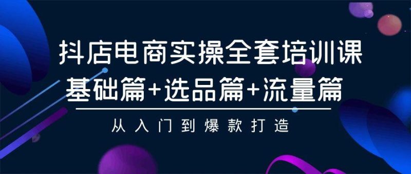 (9604期)抖店电商实操全套培训课:基础篇+选品篇+流量篇,从入门到爆款打造-一人公司创业项目 - 淘金吧
