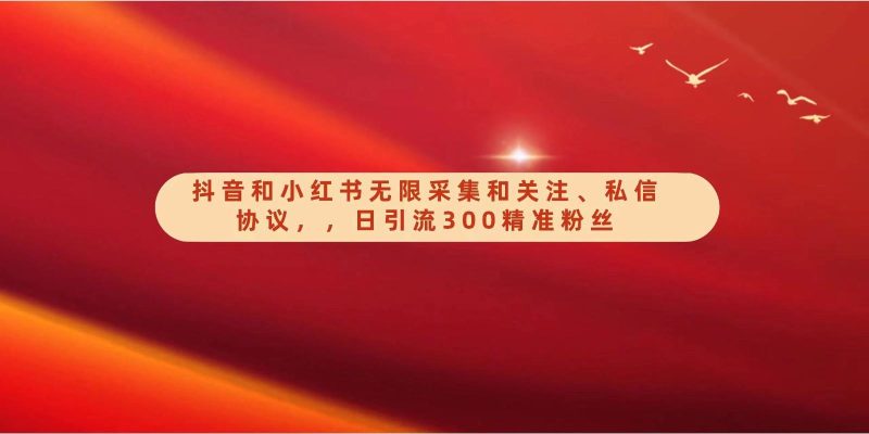 抖音和小红书无限采集和关注、私信协议，日引流300精准粉-一人公司创业项目 - 淘金吧