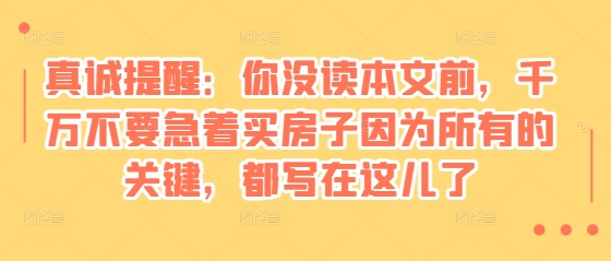 某付费文章:真诚提醒:你没读本文前,千万不要急着买房子因为所有的关键,都写在这儿了-一人公司创业项目 - 淘金吧
