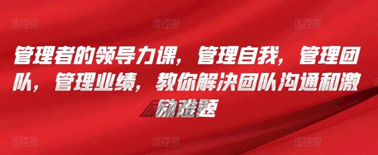 管理者的领导力课，​管理自我，管理团队，管理业绩，​教你解决团队沟通和激励难题-一人公司创业项目 - 淘金吧
