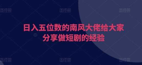 日入五位数的南风大佬给大家分享做短剧的经验-一人公司创业项目 - 淘金吧