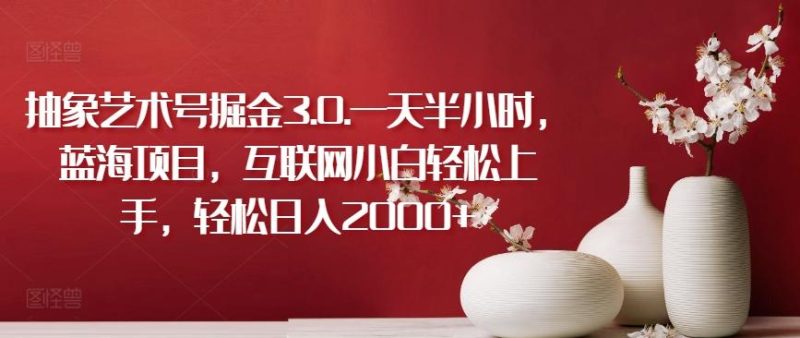 抽象艺术号掘金3.0.一天半小时,蓝海项目,互联网小白轻松上手,轻松日入2000+【揭秘】-一人公司创业项目 - 淘金吧