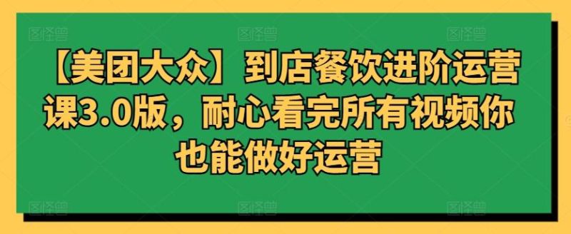 【美团大众】到店餐饮进阶运营课3.0版,耐心看完所有视频你也能做好运营-一人公司创业项目 - 淘金吧