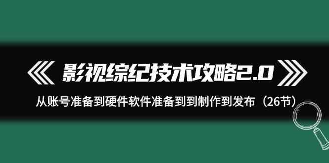 影视综纪技术攻略2.0：从账号准备到硬件软件准备到到制作到发布(26节课)-一人公司创业项目 - 淘金吧