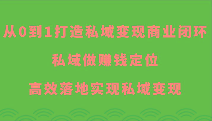 从0到1打造私域变现商业闭环-私域做赚钱定位，高效落地实现私域变现-一人公司创业项目 - 淘金吧