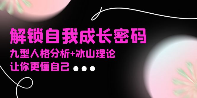 某社群课程,解锁自我成长密码,九型人格分析+冰山理论,让你更懂自己-一人公司创业项目 - 淘金吧
