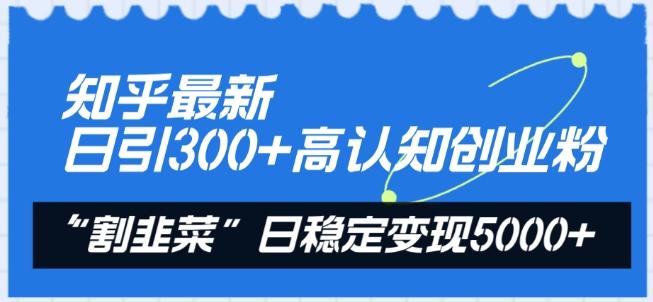 知乎最新日引300+高认知创业粉，“割韭菜”日稳定变现5000+【揭秘】-一人公司创业项目 - 淘金吧