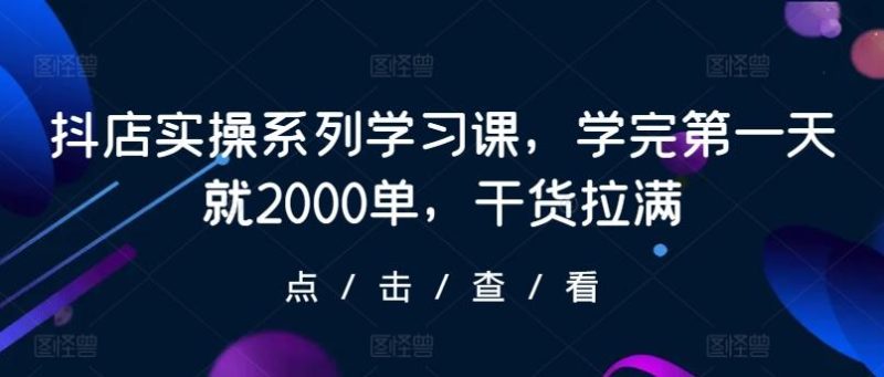 抖店实操系列学习课,学完第一天就2000单,干货拉满-一人公司创业项目 - 淘金吧