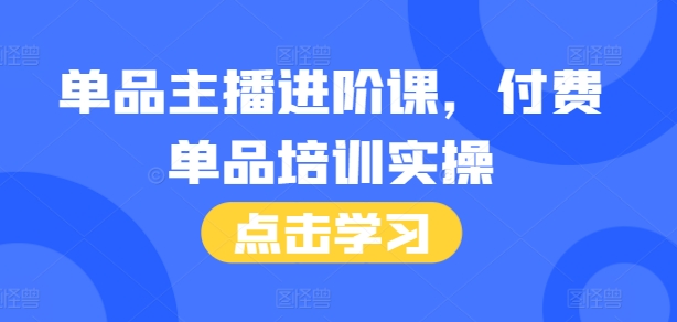 单品主播进阶课,付费单品培训实操,46节完整+话术本-一人公司创业项目 - 淘金吧