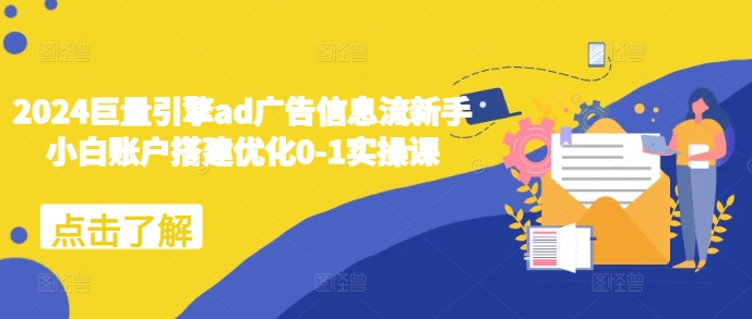 2024巨量引擎ad广告信息流新手小白账户搭建优化0-1实操课-一人公司创业项目 - 淘金吧