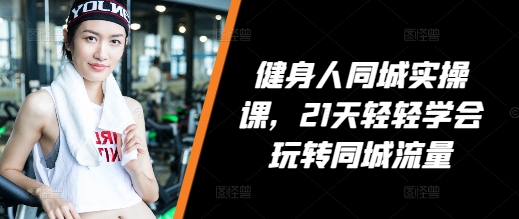 健身人同城实操课,21天轻轻学会玩转同城流量-一人公司创业项目 - 淘金吧