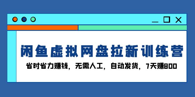 闲鱼虚拟网盘拉新训练营：省时省力赚钱，无需人工，自动发货，7天赚800-一人公司创业项目 - 淘金吧