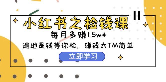 (9890期)小红书之检钱课：从0开始实测每月多赚1.5w起步，赚钱真的太简单了(98节)-一人公司创业项目 - 淘金吧
