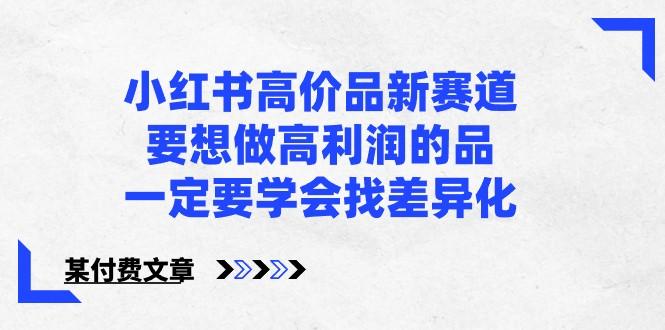 某公众号付费文章-小红书高价品新赛道，要想做高利润的品，一定要学会找差异化！-一人公司创业项目 - 淘金吧