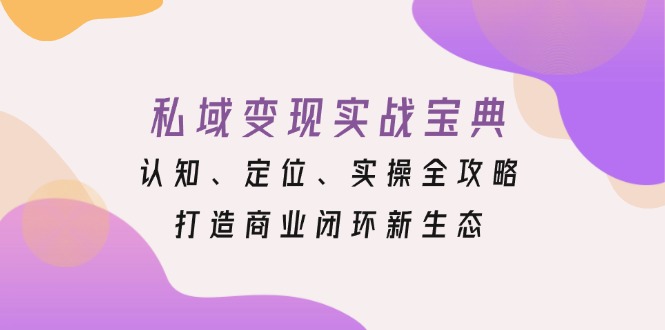 私域变现实战宝典:认知、定位、实操全攻略,打造商业闭环新生态-一人公司创业项目 - 淘金吧