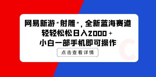 (9936期)网易新游 射雕 全新蓝海赛道，轻松日入2000＋小白一部手机即可操作-一人公司创业项目 - 淘金吧