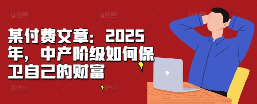 某付费文章:2025年,中产阶级如何保卫自己的财富-一人公司创业项目 - 淘金吧