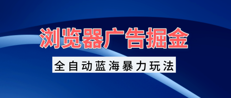 浏览器广告掘金，全自动蓝海暴力玩法，轻松日入1000+矩阵无脑开干-一人公司创业项目 - 淘金吧
