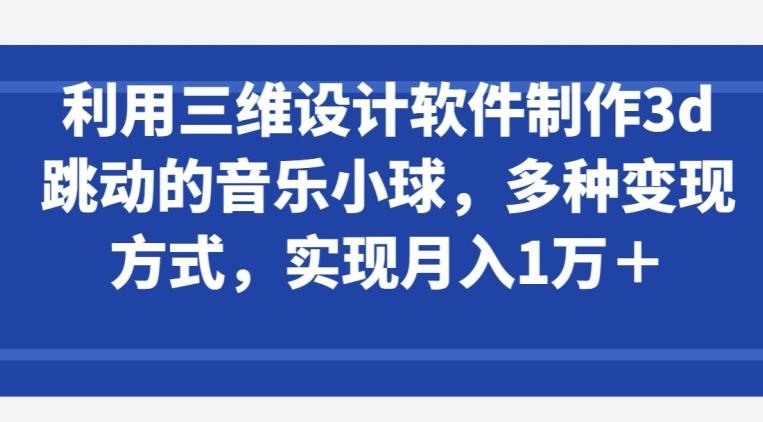 利用三维设计软件制作3d跳动的音乐小球，多种变现方式，实现月入1万+【揭秘】-一人公司创业项目 - 淘金吧