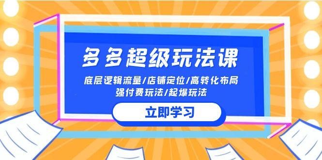 (10011期)2024多多 超级玩法课 流量底层逻辑/店铺定位/高转化布局/强付费/起爆玩法-一人公司创业项目 - 淘金吧