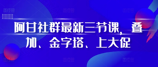 阿甘社群最新三节课，叠加、金字塔、上大促-一人公司创业项目 - 淘金吧