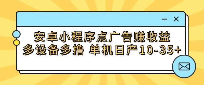 安卓小程序点广告赚收益，多设备多撸 单机日产10-35+-一人公司创业项目 - 淘金吧