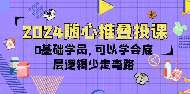 (10017期)2024随心推叠投课，0基础学员，可以学会底层逻辑少走弯路(14节)-一人公司创业项目 - 淘金吧