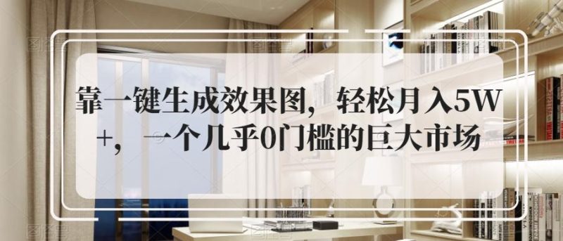 靠一键生成效果图，轻松月入5W+，一个几乎0门槛的巨大市场-一人公司创业项目 - 淘金吧