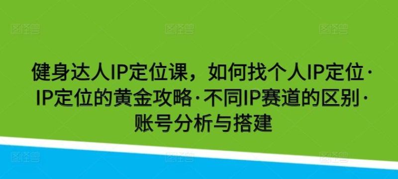 健身达人IP定位课，如何找个人IP定位·IP定位的黄金攻略·不同IP赛道的区别·账号分析与搭建-一人公司创业项目 - 淘金吧